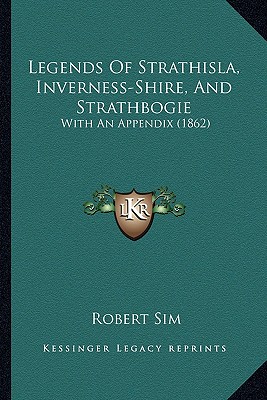 Legends Of Strathisla, Inverness-Shire, And Strathbogie: With An Appendix (1862)