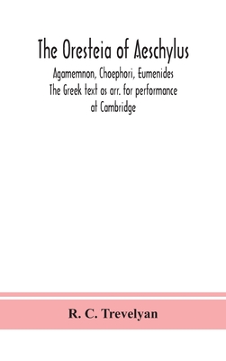 The Oresteia Of Aeschylus; Agamemnon, Choephori, Eumenides. The Greek Text As Arr. For Performance At Cambridge