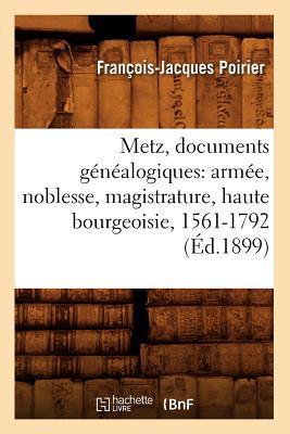 Metz, Documents Généalogiques: Armée, Noblesse, Magistrature, Haute Bourgeoisie, 1561-1792 (Éd.1899)