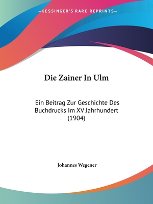 Die Zainer In Ulm: Ein Beitrag Zur Geschichte Des Buchdrucks Im XV Jahrhundert (1904)