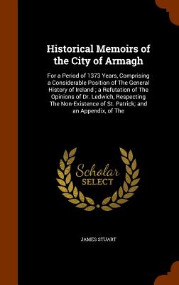 Historical Memoirs of the City of Armagh: For a Period of 1373 Years, Comprising a Considerable Position of The General History of Ireland; a Refutati