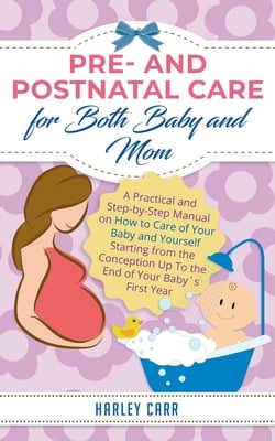 Pre and Postnatal care for Both Baby and Mom: A Practical and Step-by-Step Manual on How to Care of Your Baby and Yourself Starting from the Conceptio