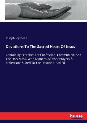 Devotions To The Sacred Heart Of Jesus: Containing Exercises For Confession, Communion, And The Holy Mass, With Numerous Other Prayers & Reflections S