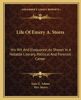 Life Of Emery A. Storrs: His Wit And Eloquence, As Shown In A Notable Literary, Political And Forensic Career