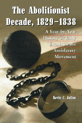 The Abolitionist Decade, 1829-1838: A Year-by-Year History of Early Events in the Antislavery Movement