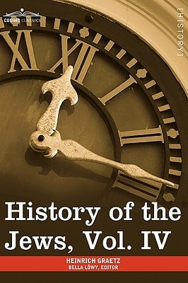 History of the Jews, Vol. IV (in Six Volumes): From the Rise of the Kabbala (1270 C.E.) to the Permanent Settlement of the Marranos in Holland (1618 C