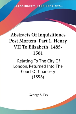 Abstracts Of Inquisitiones Post Mortem, Part 1, Henry VII To Elizabeth, 1485-1561: Relating To The City Of London, Returned Into The Court Of Chancery