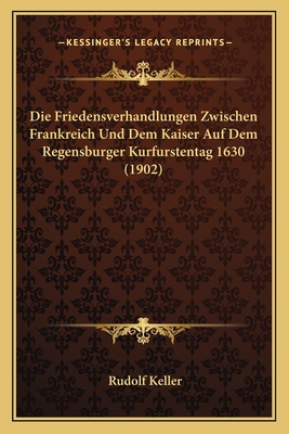 Die Friedensverhandlungen Zwischen Frankreich Und Dem Kaiser Auf Dem Regensburger Kurfurstentag 1630 (1902)