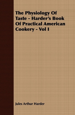 The Physiology of Taste - Harder's Book of Practical American Cookery - Vol I.: Treating of American Vegetables, and All Alimentary Plants, Roots and