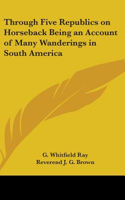 Through Five Republics on Horseback Being an Account of Many Wanderings in South America