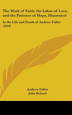 The Work of Faith, the Labor of Love, and the Patience of Hope, Illustrated: In the Life and Death of Andrew Fuller (1818)
