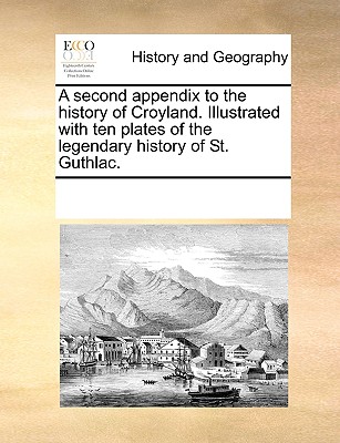 A Second Appendix to the History of Croyland. Illustrated with Ten Plates of the Legendary History of St. Guthlac.