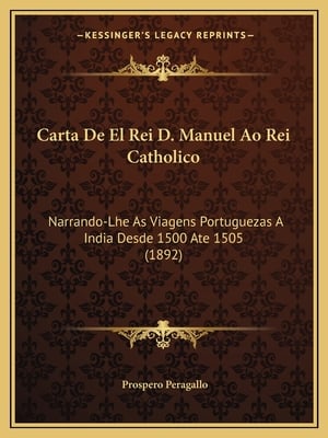 Carta De El Rei D. Manuel Ao Rei Catholico: Narrando-Lhe As Viagens Portuguezas A India Desde 1500 Ate 1505 (1892)