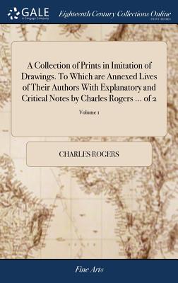 A Collection of Prints in Imitation of Drawings. To Which are Annexed Lives of Their Authors With Explanatory and Critical Notes by Charles Rogers ...
