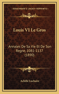 Louis VI Le Gros: Annales De Sa Vie Et De Son Regne, 1081-1137 (1890)