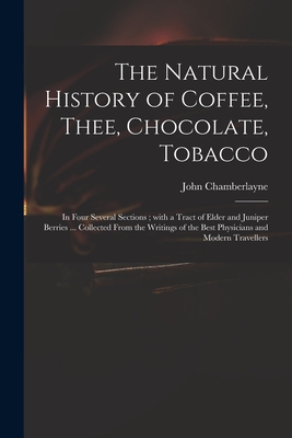 The Natural History of Coffee, Thee, Chocolate, Tobacco: in Four Several Sections; With a Tract of Elder and Juniper Berries ... Collected From the Wr