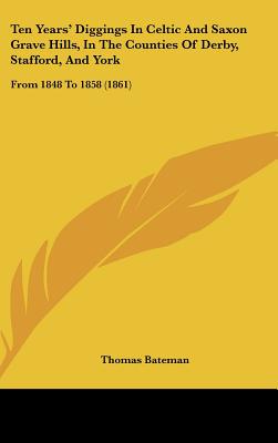 Ten Years' Diggings In Celtic And Saxon Grave Hills, In The Counties Of Derby, Stafford, And York: From 1848 To 1858 (1861)