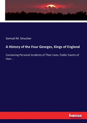 A History of the Four Georges, Kings of England: Containing Personal Incidents of Their Lives, Public Events of their...