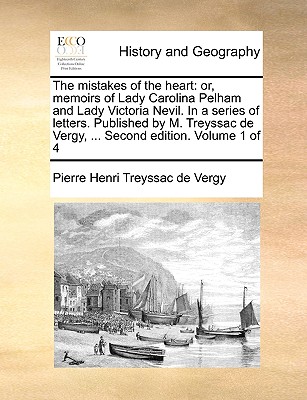 The Mistakes of the Heart: Or, Memoirs of Lady Carolina Pelham and Lady Victoria Nevil. in a Series of Letters. Published by M. Treyssac de Vergy