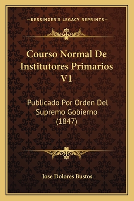 Courso Normal De Institutores Primarios V1: Publicado Por Orden Del Supremo Gobierno (1847)