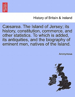 C Sarea. the Island of Jersey; Its History, Constitution, Commerce, and Other Statistics. to Which Is Added, Its Antiquities, and the Biography of Emi