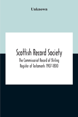 Scottish Record Society; The Commissariot Record Of Stirling Register Of Testaments 1907-1800