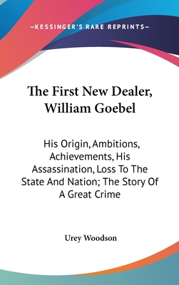 The First New Dealer, William Goebel: His Origin, Ambitions, Achievements, His Assassination, Loss To The State And Nation; The Story Of A Great Crime