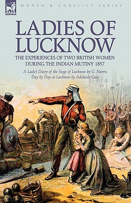 Ladies of Lucknow: the Experiences of Two British Women During the Indian Mutiny 1857---A Lady's Diary of the Siege of Lucknow by G. Harris & Day by D