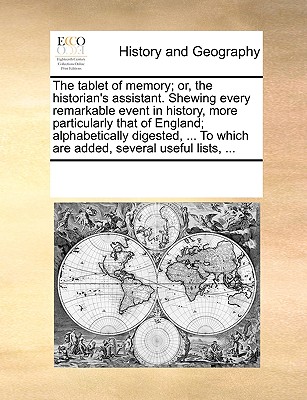 The Tablet of Memory; Or, the Historian's Assistant. Shewing Every Remarkable Event in History, More Particularly That of England; Alphabetically Dige