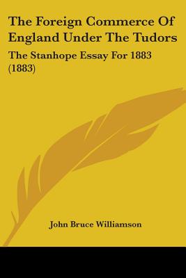 The Foreign Commerce Of England Under The Tudors: The Stanhope Essay For 1883 (1883)