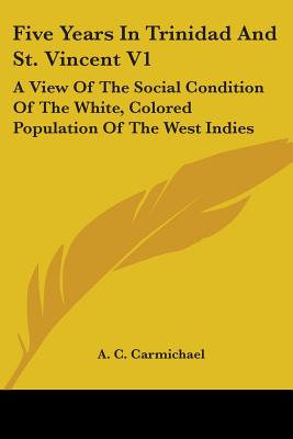 Five Years In Trinidad And St. Vincent V1: A View Of The Social Condition Of The White, Colored Population Of The West Indies