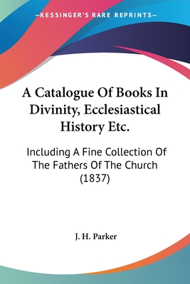 A Catalogue Of Books In Divinity, Ecclesiastical History Etc.: Including A Fine Collection Of The Fathers Of The Church (1837)