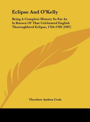 Eclipse And O'Kelly: Being A Complete History So Far As Is Known Of That Celebrated English Thoroughbred Eclipse, 1764-1789 (1907)
