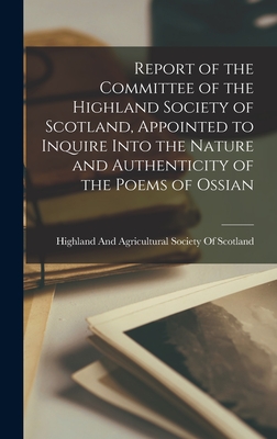 Report of the Committee of the Highland Society of Scotland, Appointed to Inquire Into the Nature and Authenticity of the Poems of Ossian