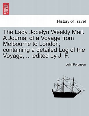 The Lady Jocelyn Weekly Mail. a Journal of a Voyage from Melbourne to London; Containing a Detailed Log of the Voyage, ... Edited by J. F.