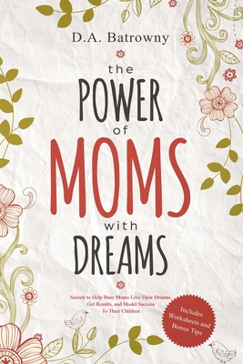 The Power of Moms with Dreams: Secrets to Help Busy Moms Live Their Dreams, Get Results and Model Success to Their Children