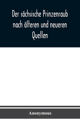Der sächsische Prinzenraub nach älteren und neueren Quellen: nebst einer Beschreibung des zu dessen Erinnerung errichteten Denkmals und des zu seinem