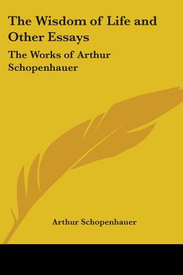 The Wisdom of Life and Other Essays: The Works of Arthur Schopenhauer