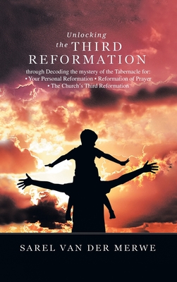 Unlocking the Third Reformation: Through Decoding the Mystery of the Tabernacle For: - Your Personal Reformation - Reformation of Prayer - the Church'