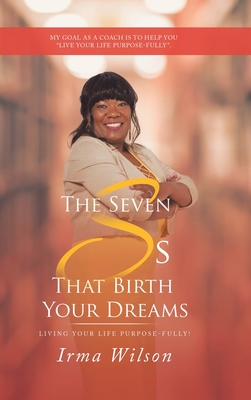 The Seven Ss That Birth Your Dreams: Living Your Life Purpose-Fully!
