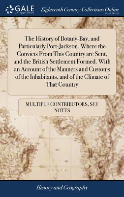 The History of Botany-Bay, and Particularly Port-Jackson, Where the Convicts From This Country are Sent, and the British Settlement Formed. With an Ac