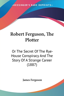 Robert Ferguson, The Plotter: Or The Secret Of The Rye-House Conspiracy And The Story Of A Strange Career (1887)