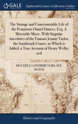 The Strange and Unaccountable Life of the Penurious Daniel Dancer, Esq. A Miserable Miser, With Singular Anecdotes of the Famous Jemmy Taylor, the Sou