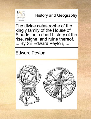The divine catastrophe of the kingly family of the House of Stuarts: or, a short history of the rise, reigne, and ruine thereof. ... By Sir Edward Pey