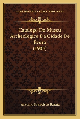 Catalogo Do Museu Archeologico Da Cidade De Evora (1903)