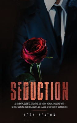 Seduction: An Essential Guide to Attracting and Dating Women, Including Ways to Build an Alpha Male Personality and a Guide to Get Your Ex Back for Me