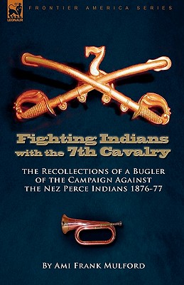 Fighting Indians in the 7th United States Cavalry: the Recollections of a Bugler of the Campaign Against the Nez Perce Indians 1876-77