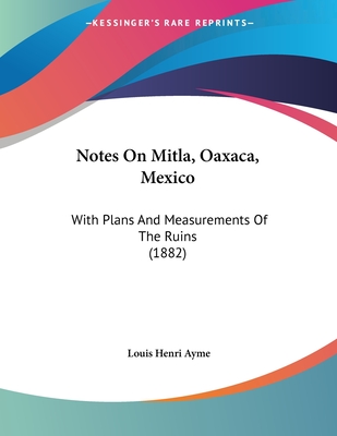Notes On Mitla, Oaxaca, Mexico: With Plans And Measurements Of The Ruins (1882)