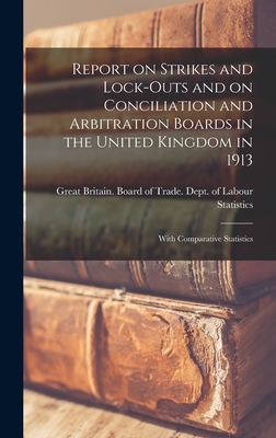 Report on Strikes and Lock-outs and on Conciliation and Arbitration Boards in the United Kingdom in 1913: With Comparative Statistics