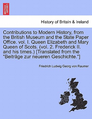 Contributions to Modern History, from the British Museum and the State Paper Office. vol. I. Queen Elizabeth and Mary Queen of Scots. (vol. 2. Frederi